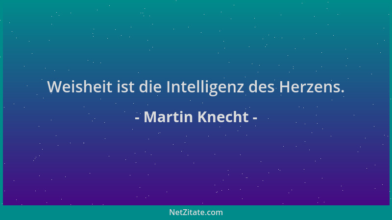 Martin Knecht - Weisheit ist die Intelligenz des Herzens....