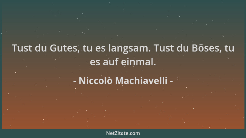 Niccolò Machiavelli - Tust du Gutes, tu es langsam. Tust du Böses, tu es auf einmal....