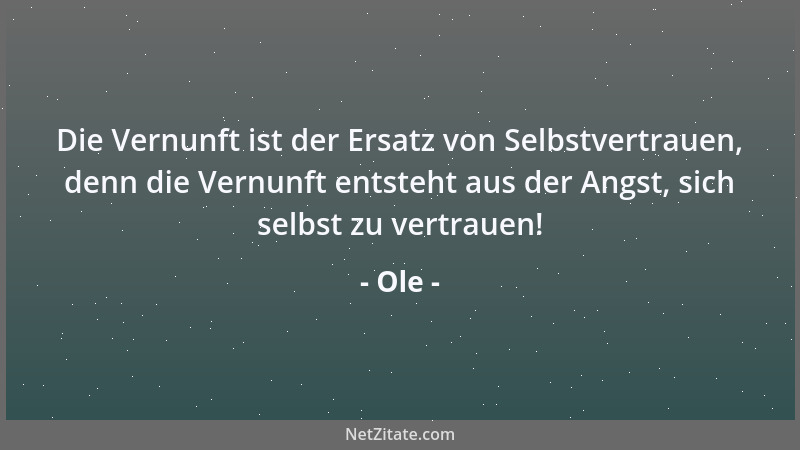 Ole - Die Vernunft ist der Ersatz von Selbstvertrauen, denn die Vernunft entsteht aus der Angst, sich selbst zu vertrauen!...