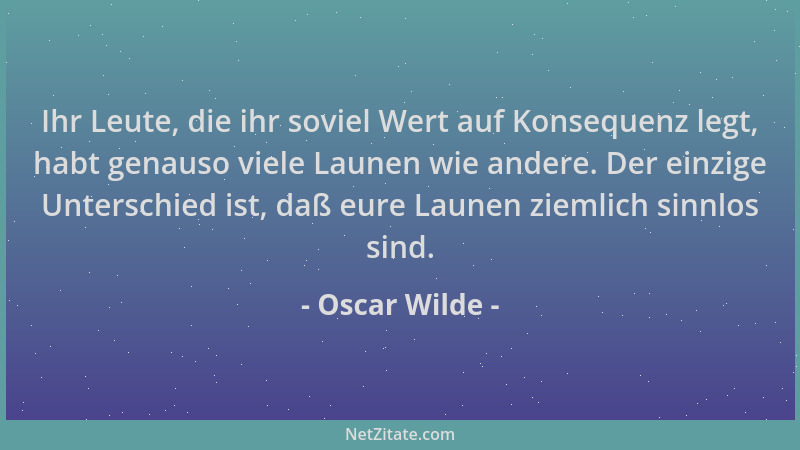 Oscar Wilde - Ihr Leute, die ihr soviel Wert auf Konsequenz legt, habt genauso viele Launen wie andere. Der einzige Untersc...