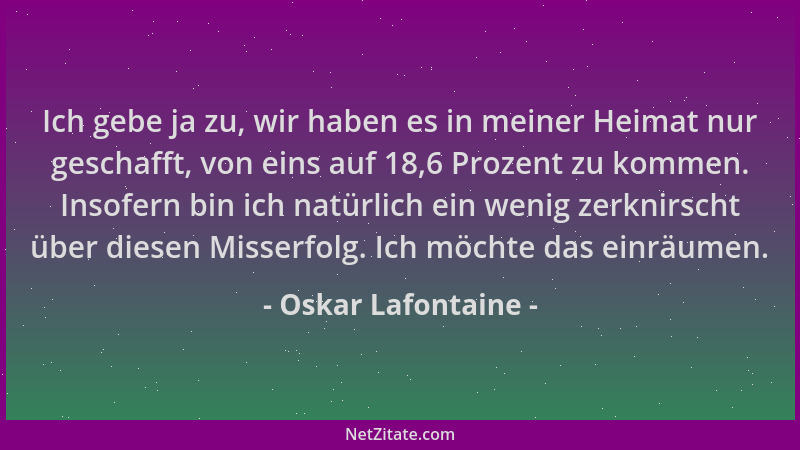Oskar Lafontaine - Ich gebe ja zu, wir haben es in meiner Heimat nur geschafft, von eins auf 18,6 Prozent zu kommen. Insofe...