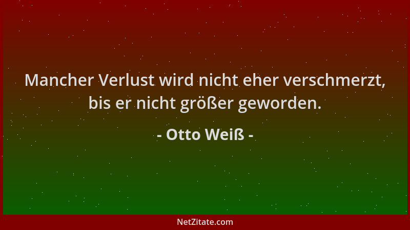 Otto Weiß - Mancher Verlust wird nicht eher verschmerzt, bis er nicht größer geworden....