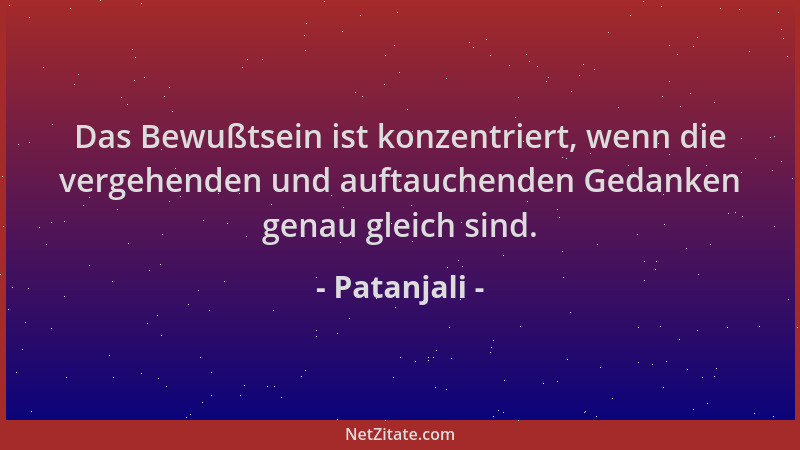 Patanjali - Das Bewußtsein ist konzentriert, wenn die vergehenden und auftauchenden Gedanken genau gleich sind....