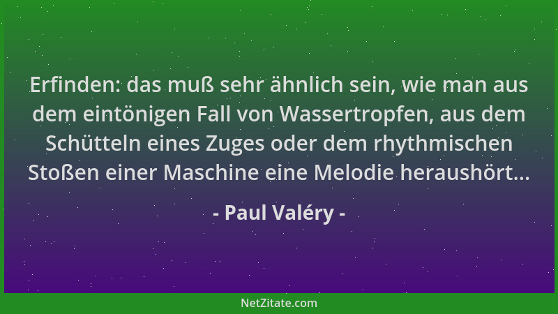 Paul Valéry - Erfinden: das muß sehr ähnlich sein, wie man aus dem eintönigen Fall von Wassertropfen, aus dem Schütteln ein...