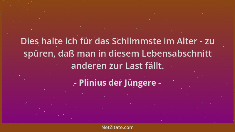 Plinius der Jüngere - Dies halte ich für das Schlimmste im Alter - zu spüren, daß man in diesem Lebensabschnitt anderen zur...