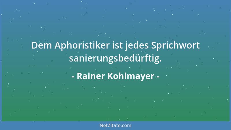 Rainer Kohlmayer - Dem Aphoristiker ist jedes Sprichwort sanierungsbedürftig....