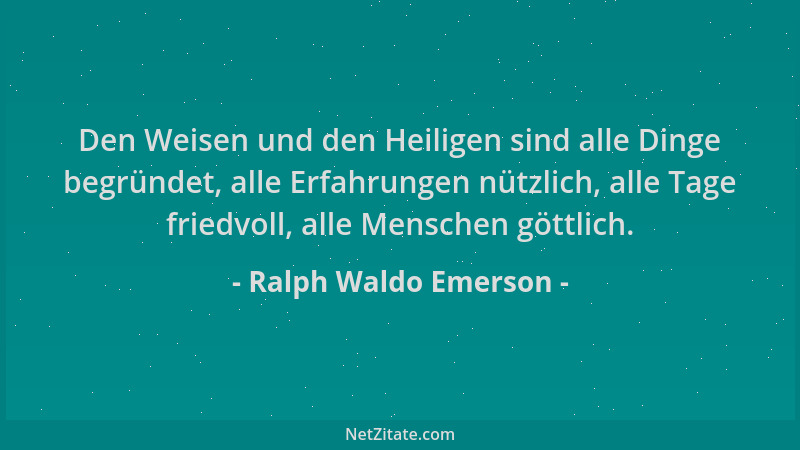 Ralph Waldo Emerson - Den Weisen und den Heiligen sind alle Dinge begründet, alle Erfahrungen nützlich, alle Tage friedvoll...
