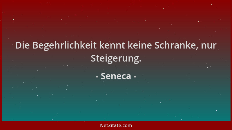 Seneca - Die Begehrlichkeit kennt keine Schranke, nur Steigerung....