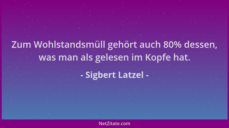 Sigbert Latzel - Zum Wohlstandsmüll gehört auch 80% dessen, was man als gelesen im Kopfe hat....