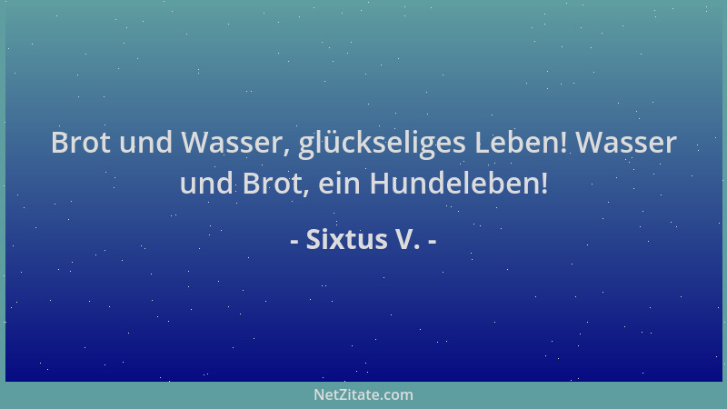 Sixtus V. - Brot und Wasser, glückseliges Leben! Wasser und Brot, ein Hundeleben!...