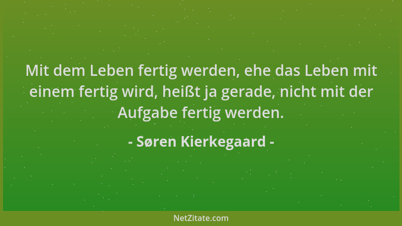 Søren Kierkegaard - Mit dem Leben fertig werden, ehe das Leben mit einem fertig wird, heißt ja gerade, nicht mit der Aufgab...