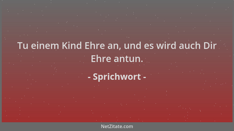 Sprichwort - Tu einem Kind Ehre an, und es wird auch Dir Ehre antun....