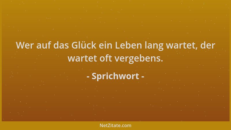 Sprichwort - Wer auf das Glück ein Leben lang wartet, der wartet oft vergebens....