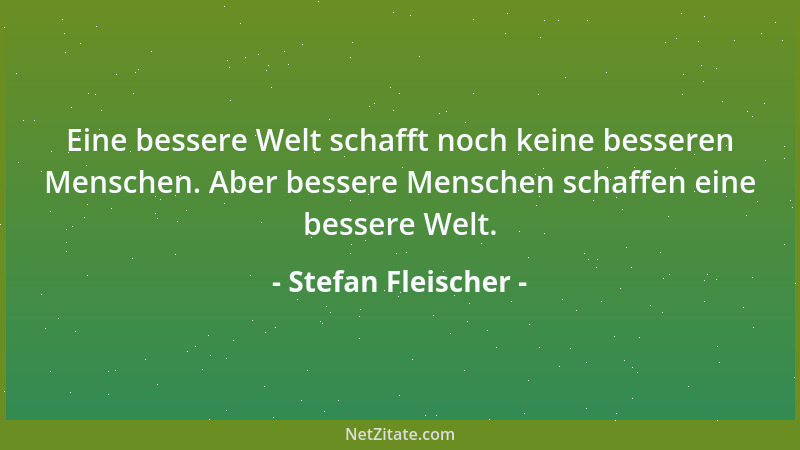 Stefan Fleischer - Eine bessere Welt schafft noch keine besseren Menschen. Aber bessere Menschen schaffen eine bessere Welt...