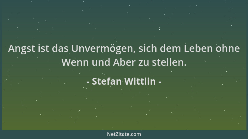 Stefan Wittlin - Angst ist das Unvermögen, sich dem Leben ohne Wenn und Aber zu stellen....