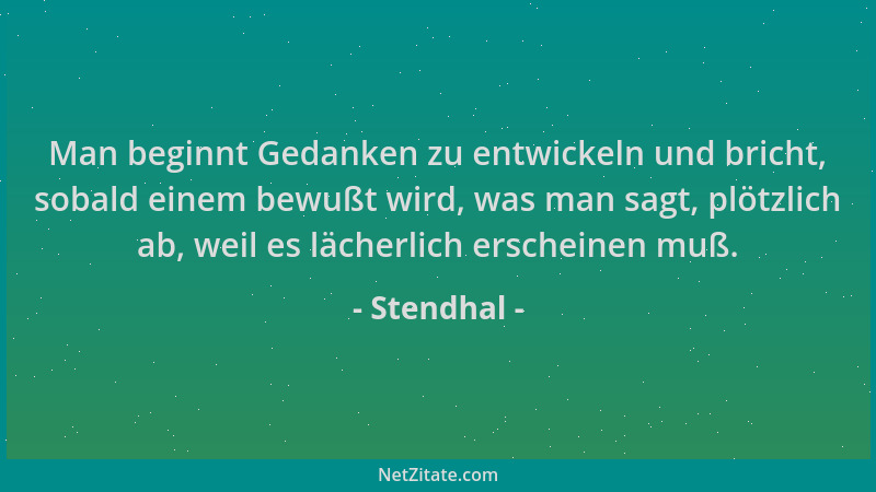 Stendhal - Man beginnt Gedanken zu entwickeln und bricht, sobald einem bewußt wird, was man sagt, plötzlich ab, weil es läc...