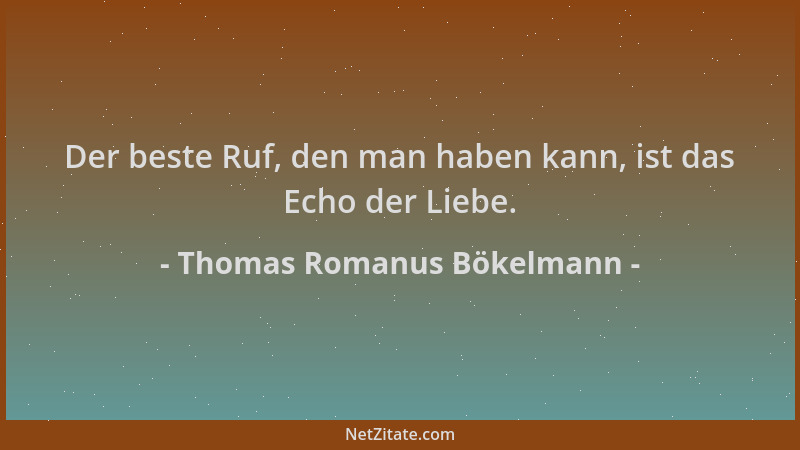 Thomas Romanus Bökelmann - Der beste Ruf, den man haben kann, ist das Echo der Liebe....