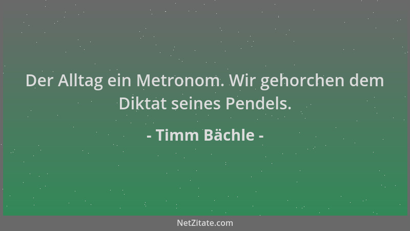 Timm Bächle - Der Alltag ein Metronom. Wir gehorchen dem Diktat seines Pendels....