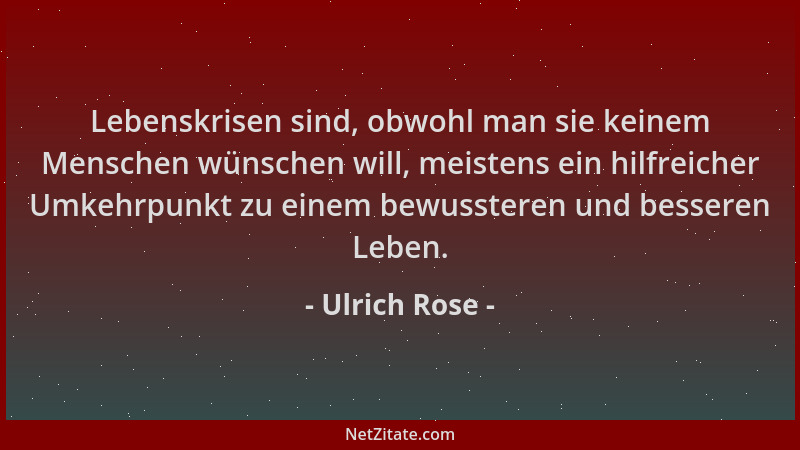 Ulrich Rose - Lebenskrisen sind, obwohl man sie keinem Menschen wünschen will, meistens ein hilfreicher Umkehrpunkt zu eine...
