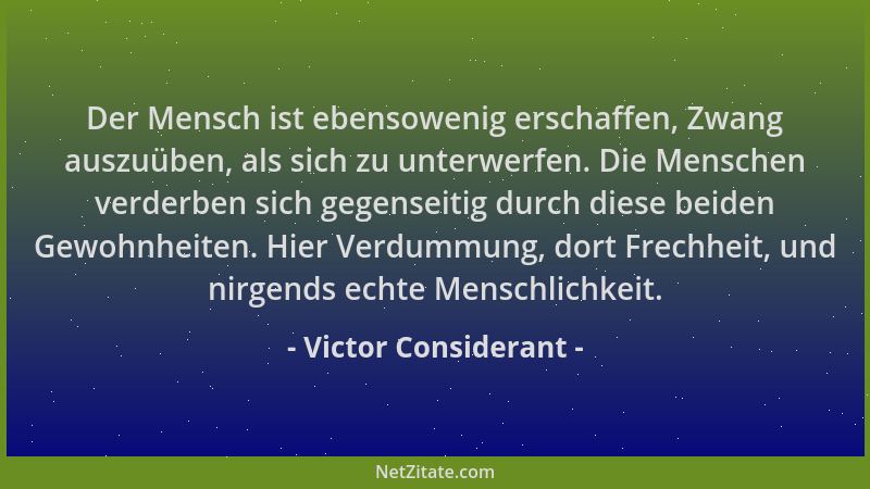 Victor Considerant - Der Mensch ist ebensowenig erschaffen, Zwang auszuüben, als sich zu unterwerfen. Die Menschen verderbe...
