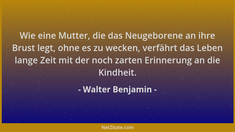 Walter Benjamin - Wie eine Mutter, die das Neugeborene an ihre Brust legt, ohne es zu wecken, verfährt das Leben lange Zeit...