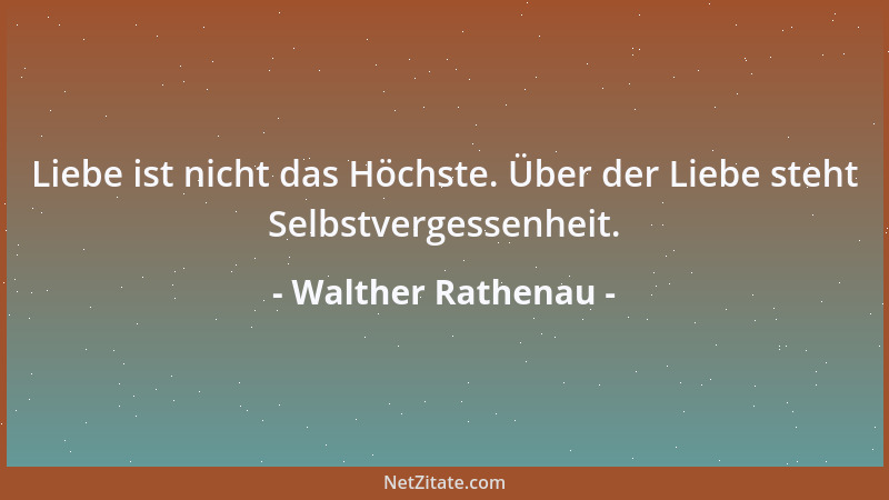 Walther Rathenau - Liebe ist nicht das Höchste. Über der Liebe steht Selbstvergessenheit....