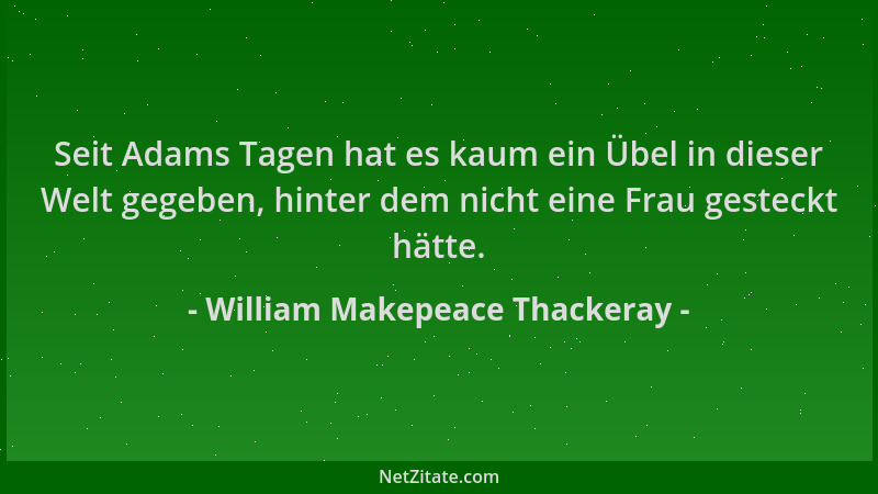 William Makepeace Thackeray - Seit Adams Tagen hat es kaum ein Übel in dieser Welt gegeben, hinter dem nicht eine Frau gest...