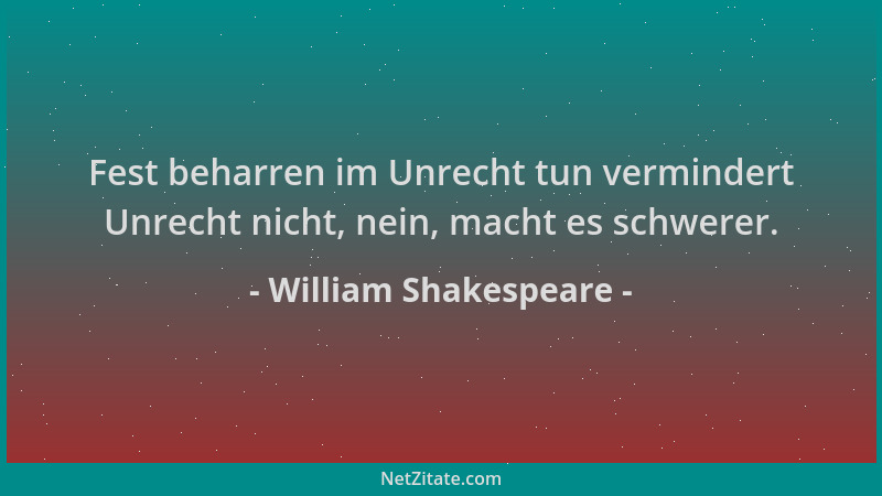 William Shakespeare - Fest beharren im Unrecht tun vermindert Unrecht nicht, nein, macht es schwerer....