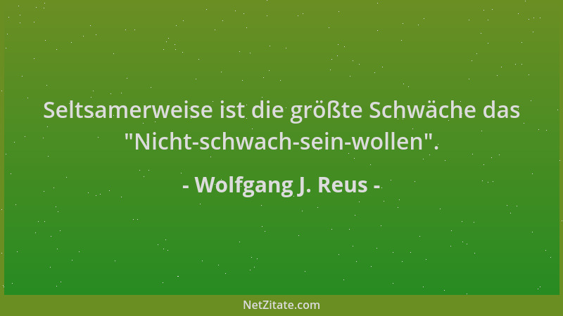 Wolfgang J. Reus - Seltsamerweise ist die größte Schwäche das  "Nicht-schwach-sein-wollen "....