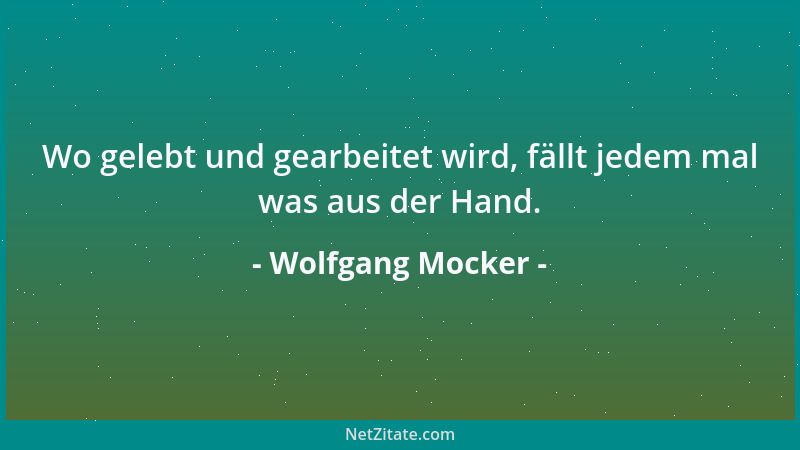 Wolfgang Mocker - Wo gelebt und gearbeitet wird, fällt jedem mal was aus der Hand....