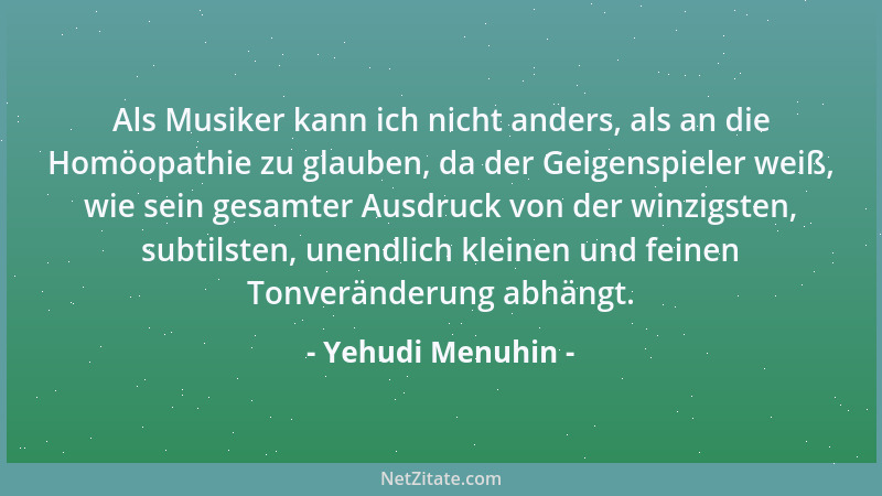 Yehudi Menuhin - Als Musiker kann ich nicht anders, als an die Homöopathie zu glauben, da der Geigenspieler weiß, wie sein...