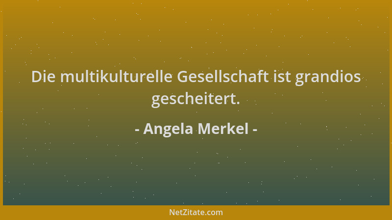Angela Merkel - Die multikulturelle Gesellschaft ist grandios gescheitert....