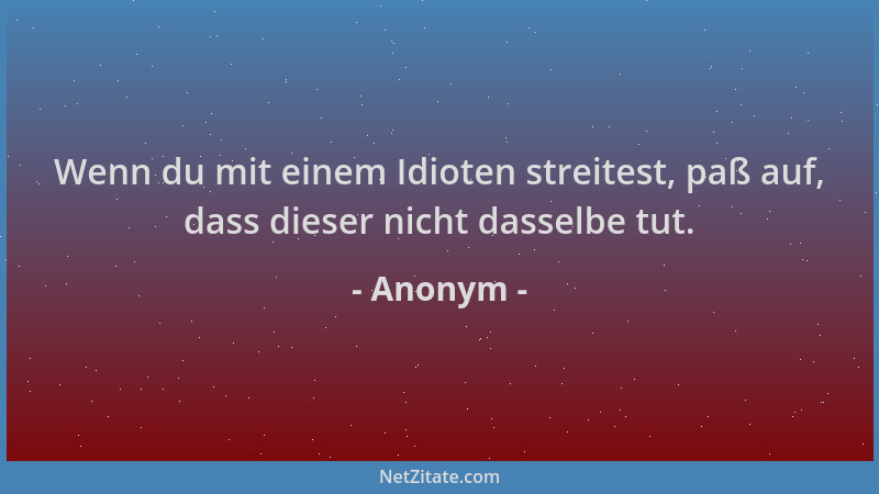 Anonym - Wenn du mit einem Idioten streitest, paß auf, dass dieser nicht dasselbe tut....