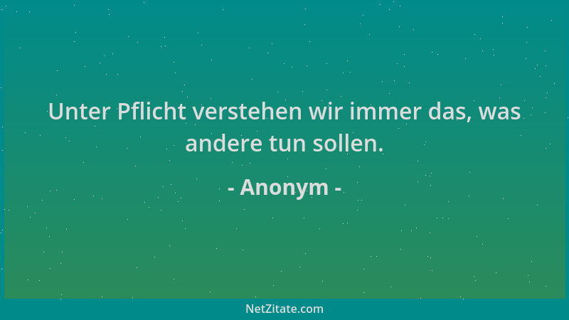Anonym - Unter Pflicht verstehen wir immer das, was andere tun sollen....