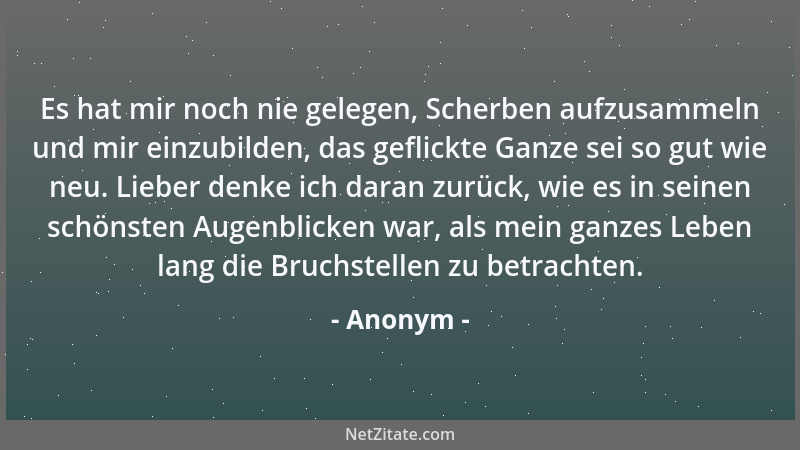 Anonym - Es hat mir noch nie gelegen, Scherben aufzusammeln und mir einzubilden, das geflickte Ganze sei so gut wie neu. Li...