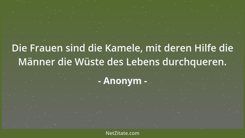 Anonym - Die Frauen sind die Kamele, mit deren Hilfe die Männer die Wüste des Lebens durchqueren....