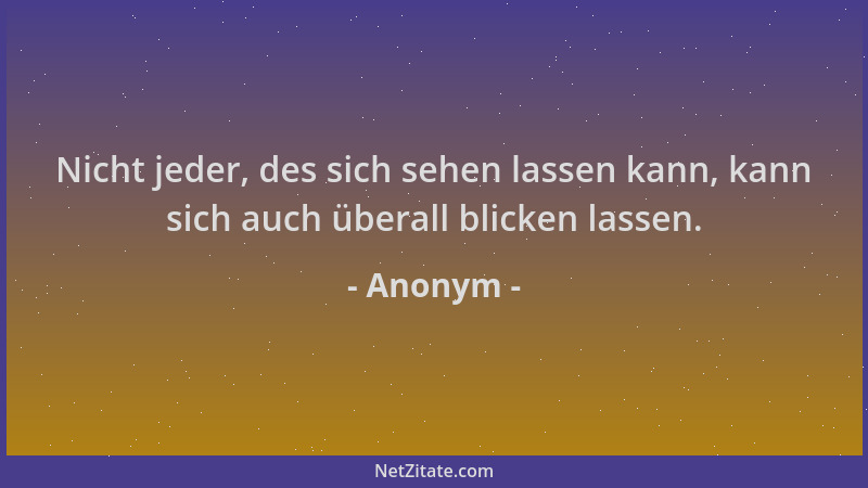 Anonym - Nicht jeder, des sich sehen lassen kann, kann sich auch überall blicken lassen....