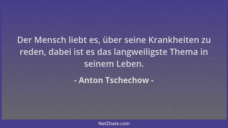 Anton Tschechow - Der Mensch liebt es, über seine Krankheiten zu reden, dabei ist es das langweiligste Thema in seinem Lebe...