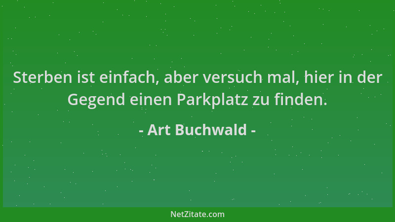 Art Buchwald - Sterben ist einfach, aber versuch mal, hier in der Gegend einen Parkplatz zu finden....