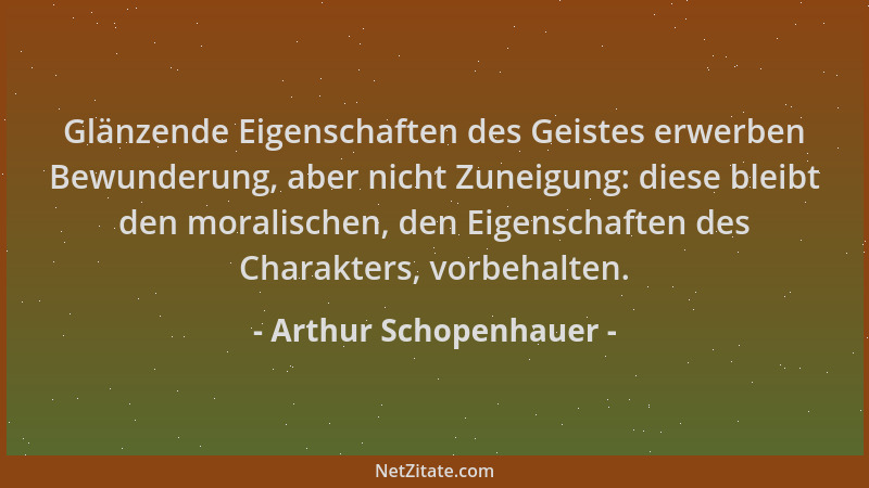 Arthur Schopenhauer - Glänzende Eigenschaften des Geistes erwerben Bewunderung, aber nicht Zuneigung: diese bleibt den mora...