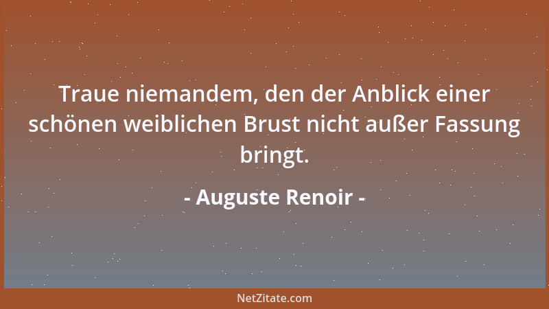 Auguste Renoir - Traue niemandem, den der Anblick einer schönen weiblichen Brust nicht außer Fassung bringt....