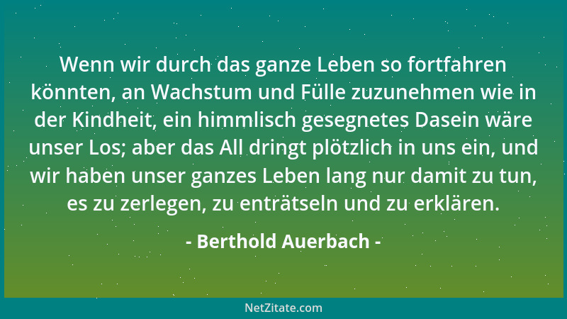 Berthold Auerbach - Wenn wir durch das ganze Leben so fortfahren könnten, an Wachstum und Fülle zuzunehmen wie in der Kindh...