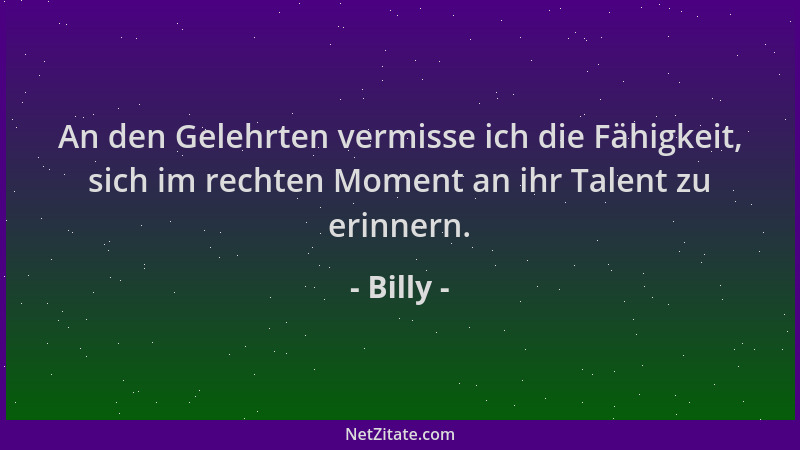 Billy - An den Gelehrten vermisse ich die Fähigkeit, sich im rechten Moment an ihr Talent zu erinnern....