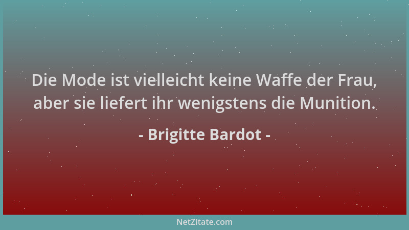 Brigitte Bardot - Die Mode ist vielleicht keine Waffe der Frau, aber sie liefert ihr wenigstens die Munition....