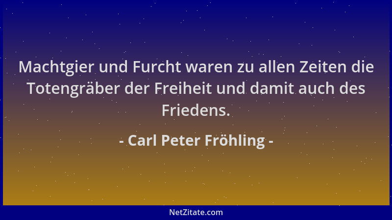 Carl Peter Fröhling - Machtgier und Furcht waren zu allen Zeiten die Totengräber der Freiheit und damit auch des Friedens....