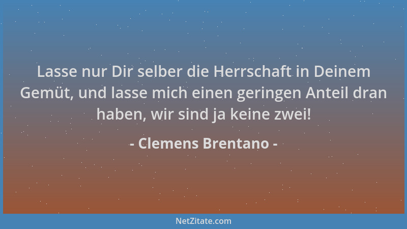 Clemens Brentano - Lasse nur Dir selber die Herrschaft in Deinem Gemüt, und lasse mich einen geringen Anteil dran haben, wi...