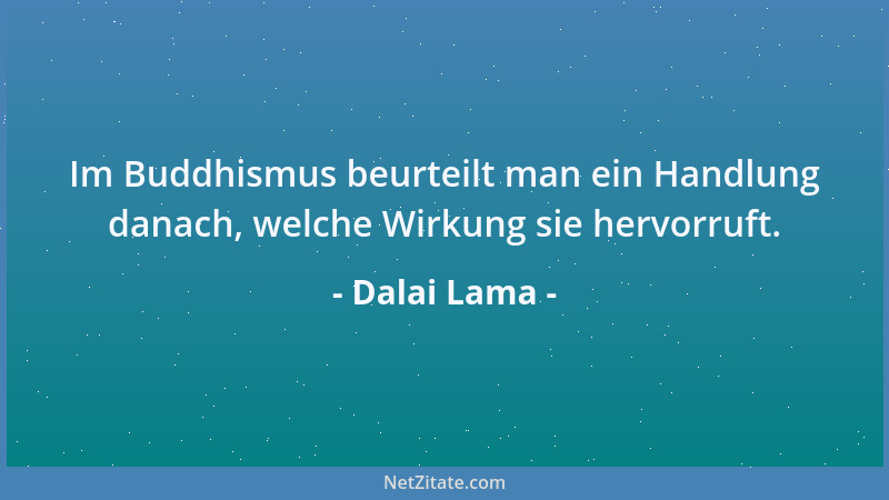 Dalai Lama - Im Buddhismus beurteilt man ein Handlung danach, welche Wirkung sie hervorruft....