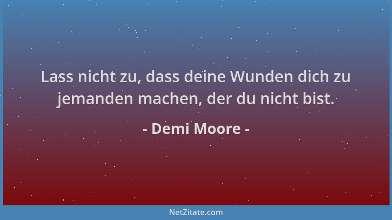 Demi Moore - Lass nicht zu, dass deine Wunden dich zu jemanden machen, der du nicht bist....
