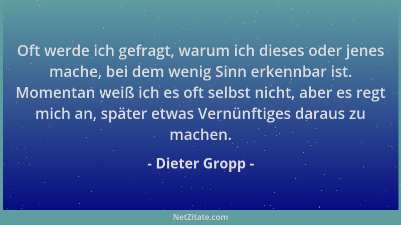 Dieter Gropp - Oft werde ich gefragt, warum ich dieses oder jenes mache, bei dem wenig Sinn erkennbar ist. Momentan weiß ic...