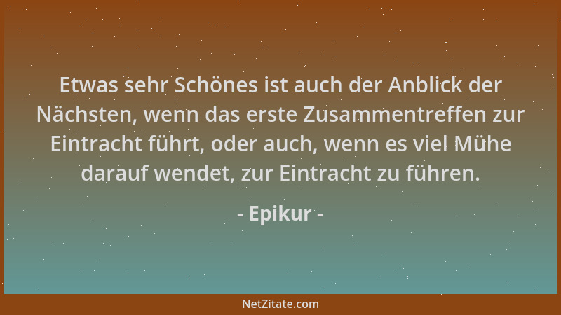 Epikur - Etwas sehr Schönes ist auch der Anblick der Nächsten, wenn das erste Zusammentreffen zur Eintracht führt, oder auc...